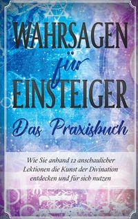 Produktbild: Wahrsagen f&uuml;r Einsteiger - Das Praxisbuch: Wie Sie anhand 12 anschaulicher Lektionen die Kunst der Divination entdecken und f&uuml;r sich nutzen