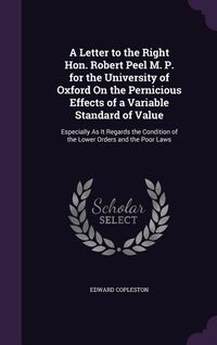 Produktbild: A Letter to the Right Hon. Robert Peel M. P. for the University of Oxford On the Pernicious Effects of a Variable Standard of Value