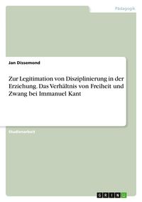 Produktbild: Zur Legitimation von Disziplinierung in der Erziehung. Das Verh&auml;ltnis von Freiheit und Zwang bei Immanuel Kant