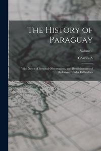 Produktbild: The History of Paraguay: With Notes of Personal Observations, and Reminiscences of Diplomacy Under Difficulties; Volume 1
