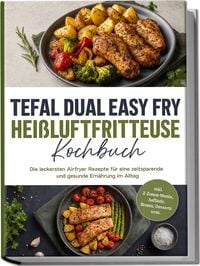 Produktbild: Tefal Dual Easy Fry Hei&szlig;luftfritteuse Kochbuch: Die leckersten Airfryer Rezepte f&uuml;r eine zeitsparende und gesunde Ern&auml;hrung im Alltag &ndash; inkl. 2-Zonen-Men&uuml;s, Aufl&auml;ufe, Broten, Desserts uvm.