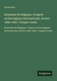 Produktbild: Royaume de Belgique. Congres archeologique international. Anvers 1866-1867. Compte rendu