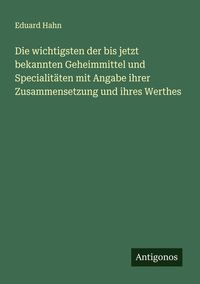 Produktbild: Die wichtigsten der bis jetzt bekannten Geheimmittel und Specialit&auml;ten mit Angabe ihrer Zusammensetzung und ihres Werthes