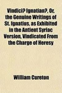 Produktbild: Vindici] Ignatian], Or, the Genuine Writings of St. Ignatius, as Exhibited in the Antient Syriac Version, Vindicated from the Charge of Heresy