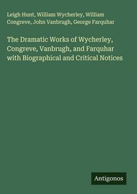 Produktbild: The Dramatic Works of Wycherley, Congreve, Vanbrugh, and Farquhar with Biographical and Critical Notices