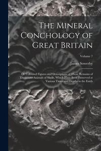 Produktbild: The Mineral Conchology of Great Britain: Or Coloured Figures and Descriptions of Those Remains of Testaceous Animals of Shells, Which Have Been Preser