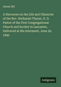 Produktbild: A Discourse on the Life and Character of the Rev. Nathaniel Thayer, D. D. Pastor of the First Congregational Church and Society in Lancaster, Delivere