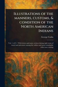 Produktbild: Illustrations of the Manners, Customs, & Condition of the North American Indians
