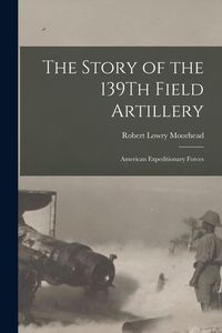 Produktbild: The Story of the 139Th Field Artillery: American Expeditionary Forces