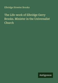 Produktbild: The Life-work of Elbridge Gerry Brooks. Minister in the Universalist Church