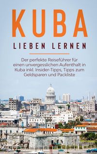 Produktbild: Kuba lieben lernen: Der perfekte Reisef&uuml;hrer f&uuml;r einen unvergesslichen Aufenthalt in Kuba inkl. Insider-Tipps, Tipps zum Geldsparen und Packliste
