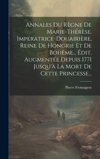 Produktbild: Annales Du R&egrave;gne De Marie-th&eacute;r&egrave;se, Imp&eacute;ratrice-douairi&egrave;re, Reine De Hongrie Et De Boh&ecirc;me... &Eacute;dit. Augment&eacute;e Depuis 1771 Jusqu'&agrave; La Mort De Cette Princesse...