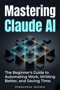 Produktbild: Mastering Claude AI : The Complete Beginner's Guide to Prompt Engineering, Automating Work, and Saving Time
