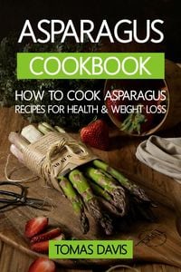 Produktbild: Asparagus Cookbook: How to Cook Asparagus - Recipes for Health & Weight Loss.