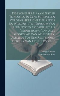 Produktbild: Den Schepper En Zyn Bestier Te Kennen In Zyne Schepselen Volgens Het Licht Der Reden En Wiskunst, Tot Opbouw Van Eerbiedigen Godsdienst, En Vernietigi