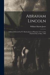 Produktbild: Abraham Lincoln: Address Delivered by W. Martin Jones at Phoenix, N. Y. on the Thirtieth Day of May, 1904