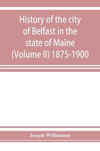 Produktbild: History of the city of Belfast in the state of Maine (Volume II) 1875-1900