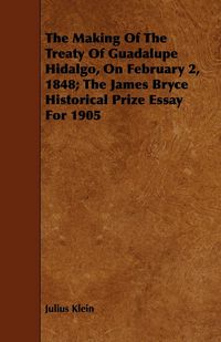 Produktbild: The Making Of The Treaty Of Guadalupe Hidalgo, On February 2, 1848; The James Bryce Historical Prize Essay For 1905