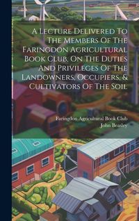 Produktbild: A Lecture Delivered To The Members Of The Faringdon Agricultural Book Club, On The Duties And Privileges Of The Landowners, Occupiers, & Cultivators Of The Soil