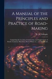 Produktbild: A Manual of the Principles and Practice of Road-making: Comprising the Location, Construction, and Improvement of Roads (common, Macadam, Paved, Plank