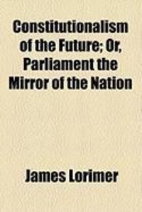 Produktbild: Constitutionalism of the Future; Or, Parliament the Mirror of the Nation