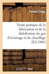 Produktbild: Trait&eacute; pratique de la fabrication et de la distribution du gaz d'&eacute;clairage et de chauffage