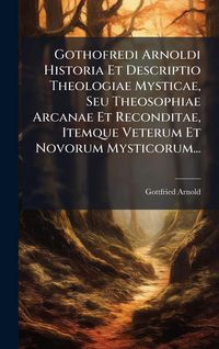 Produktbild: Gothofredi Arnoldi Historia Et Descriptio Theologiae Mysticae, Seu Theosophiae Arcanae Et Reconditae, Itemque Veterum Et Novorum Mysticorum...
