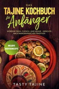 Produktbild: Das Tajine Kochbuch f&uuml;r Anf&auml;nger: W&uuml;rzige Fisch-, Fleisch- und Veggie Gerichte nach marokkanischer Tradition - Inklusive Nachtischrezepte