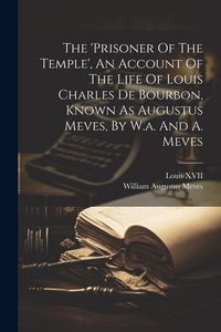 Produktbild: The 'prisoner Of The Temple', An Account Of The Life Of Louis Charles De Bourbon, Known As Augustus Meves, By W.a. And A. Meves