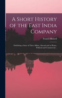 Produktbild: A Short History of the East India Company: Exhibiting a State of Their Affairs, Abroad and at Home, Political and Commercial ..