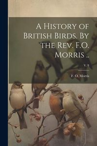 Produktbild: A History of British Birds. By the Rev. F.O. Morris ..; v. 8