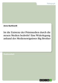 Produktbild: Ist die Existenz der Printmedien durch die neuen Medien bedroht? Eine Widerlegung anhand des Medienereignisses Big Brother