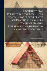 Produktbild: Architectural Perspective for Beginners, Containing Eleven Plates of Practical Examples, Considered With Reference to a Student in an Architect's Offi