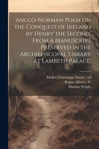 Produktbild: Anglo-Norman Poem on the Conquest of Ireland by Henry the Second, From a Manuscript Preserved in the Archiepiscopal Library at Lambeth Palace;