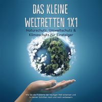 Produktbild: Das kleine Weltretten 1x1 - Naturschutz, Umweltschutz & Klimaschutz für Einsteiger: Wie Sie die Probleme der heutigen Welt erkennen und in kleinen Schritten nach und nach verbessern