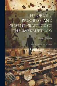 Produktbild: The Origin, Progress, and Present Practice of the Bankrupt Law: Both in England and in Ireland