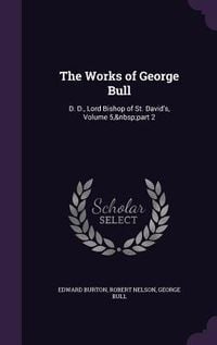 Produktbild: The Works of George Bull: D. D., Lord Bishop of St. David's, Volume 5, part 2