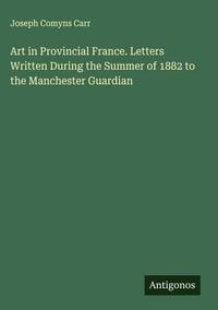Produktbild: Art in Provincial France. Letters Written During the Summer of 1882 to the Manchester Guardian