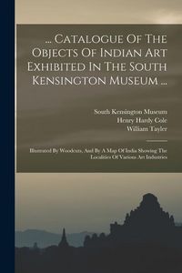 Produktbild: ... Catalogue Of The Objects Of Indian Art Exhibited In The South Kensington Museum ...: Illustrated By Woodcuts, And By A Map Of India Showing The Lo