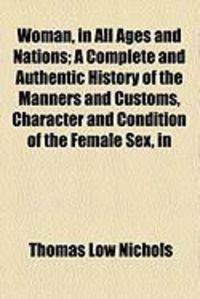 Produktbild: Woman, in All Ages and Nations; A Complete and Authentic History of the Manners and Customs, Character and Condition of the Female Sex, in