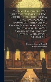 Produktbild: The Main Principles Of The Creed And Ethics Of The Jews, Exhibited In Selections From The Yad Hachazakah Of Maimonides, With A Literal English Translation, Copious Illustrations From The Talmud, &c., Explanatory Notes, An Alphabetical Glossary Of