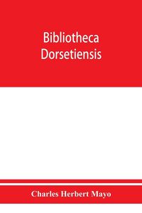Produktbild: Bibliotheca dorsetiensis; being a carefully compiled account of printed books and pamphlets relating to the history and topography of the county of Do