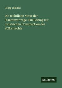 Produktbild: Die rechtliche Natur der Staatenvertr&auml;ge. Ein Beitrag zur juristischen Construction des V&ouml;lkerrechts