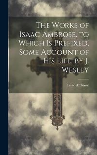 Produktbild: The Works of Isaac Ambrose. to Which Is Prefixed, Some Account of His Life, by J. Wesley