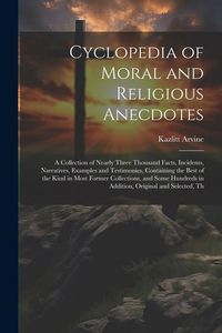 Produktbild: Cyclopedia of Moral and Religious Anecdotes: A Collection of Nearly Three Thousand Facts, Incidents, Narratives, Examples and Testimonies, Containing
