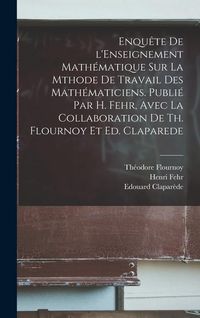 Produktbild: Enqu&ecirc;te de l'Enseignement math&eacute;matique sur la mthode de travail des math&eacute;maticiens. Publi&eacute; par H. Fehr, avec la collaboration de Th. Flournoy et Ed. C