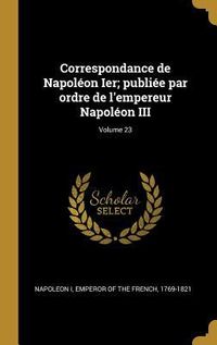 Produktbild: Correspondance de Napol&eacute;on Ier; publi&eacute;e par ordre de l'empereur Napol&eacute;on III; Volume 23