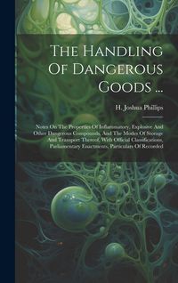 Produktbild: The Handling Of Dangerous Goods ...: Notes On The Properties Of Inflammatory, Explosive And Other Dangerous Compounds, And The Modes Of Storage And Tr