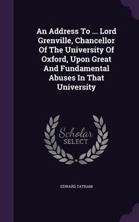 Produktbild: An Address To ... Lord Grenville, Chancellor Of The University Of Oxford, Upon Great And Fundamental Abuses In That University