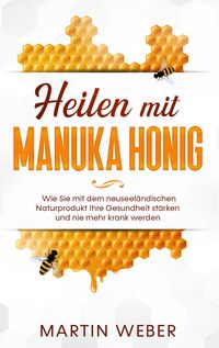 Produktbild: Heilen mit Manuka Honig: Wie Sie mit dem neuseel&auml;ndischen Naturprodukt Ihre Gesundheit st&auml;rken und nie mehr krank werden